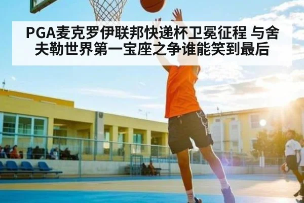 PGA麦克罗伊联邦快递杯卫冕征程 与舍夫勒世界第一宝座之争谁能笑到最后