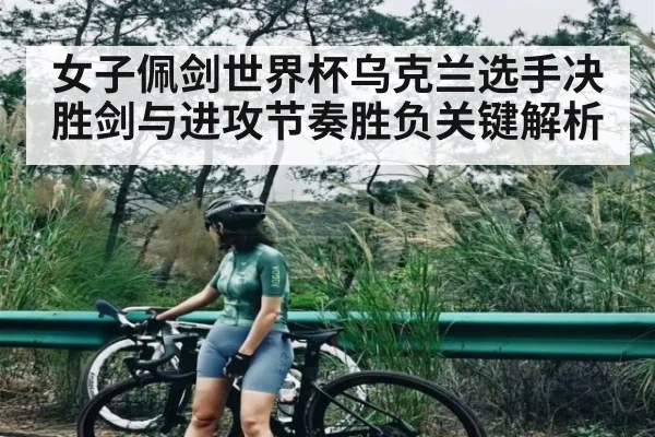 女子佩剑世界杯乌克兰选手决胜剑与进攻节奏胜负关键解析