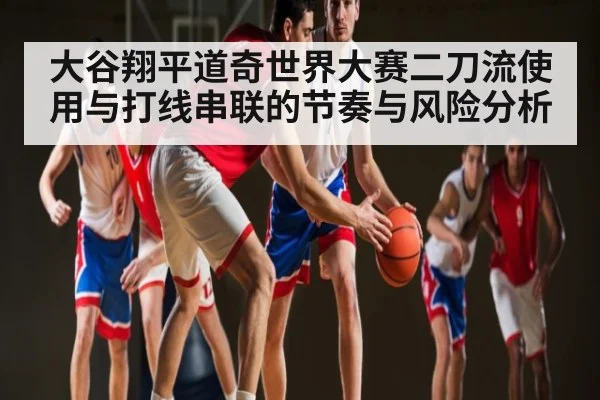 大谷翔平道奇世界大赛二刀流使用与打线串联的节奏与风险分析